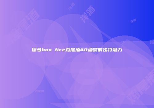 探寻bon fire鸡尾酒40酒精的独特魅力
