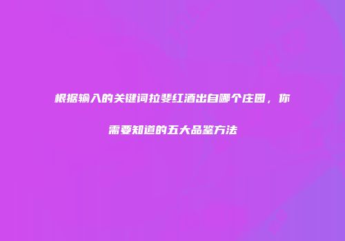 根据输入的关键词拉斐红酒出自哪个庄园，你需要知道的五大品鉴方法