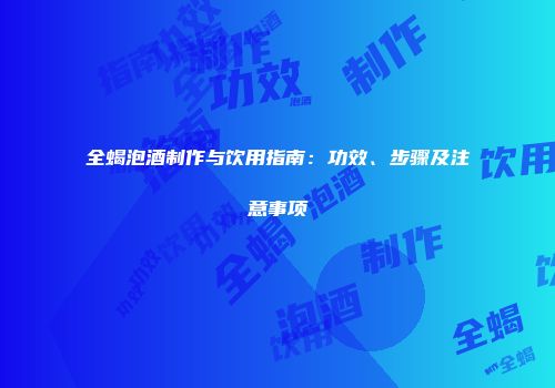 全蝎泡酒制作与饮用指南：功效、步骤及注意事项