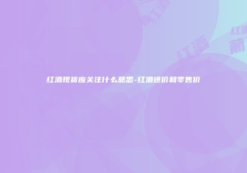 红酒现货应关注什么意思-红酒进价和零售价