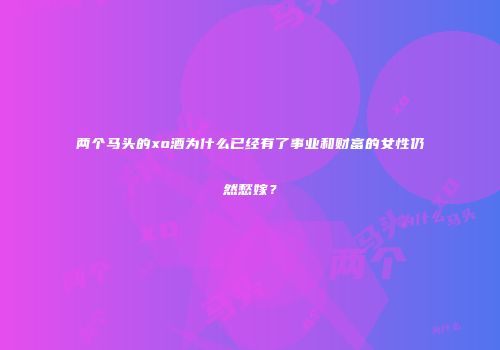 两个马头的xo酒为什么已经有了事业和财富的女性仍然愁嫁？