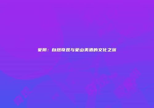 蒙阴：自然奇观与蒙山美酒的文化之旅