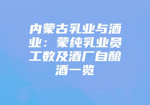 内蒙古乳业与酒业：蒙纯乳业员工数及酒厂自酿酒一览