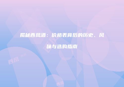 揭秘西凤酒：价格表背后的历史、风味与选购指南