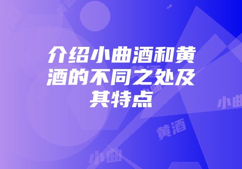 介绍小曲酒和黄酒的不同之处及其特点