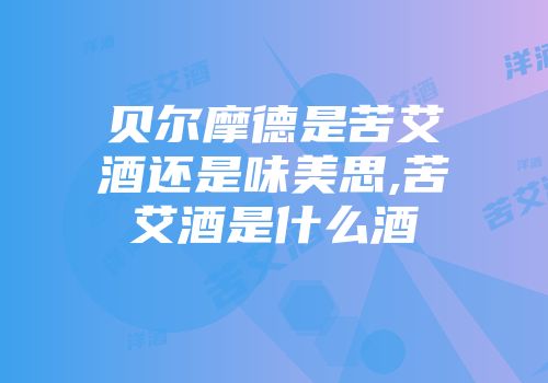贝尔摩德是苦艾酒还是味美思,苦艾酒是什么酒