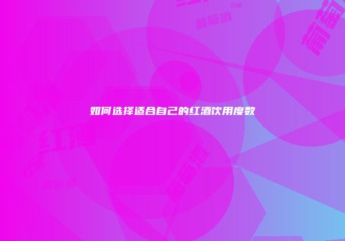 如何选择适合自己的红酒饮用度数