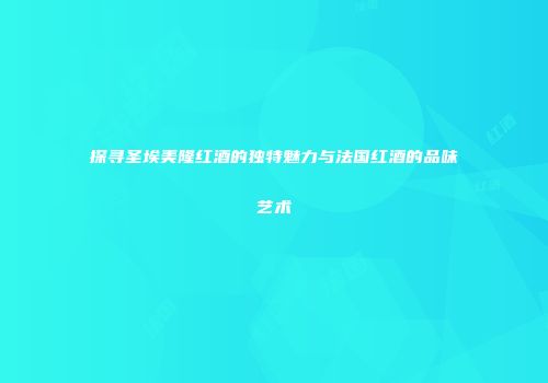 探寻圣埃美隆红酒的独特魅力与法国红酒的品味艺术