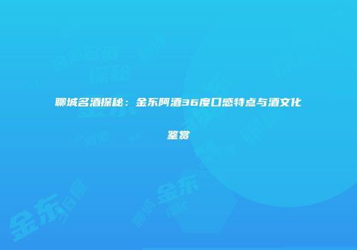 聊城名酒探秘：金东阿酒36度口感特点与酒文化鉴赏