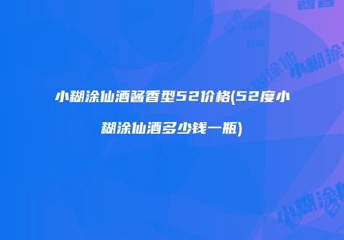 小糊涂仙酒酱香型52价格(52度小糊涂仙酒多少钱一瓶)