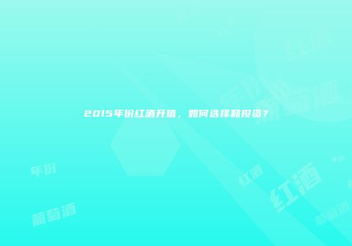 2015年份红酒升值，如何选择和投资？