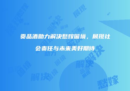 贡品酒助力解决愁嫁困境，展现社会责任与未来美好期待