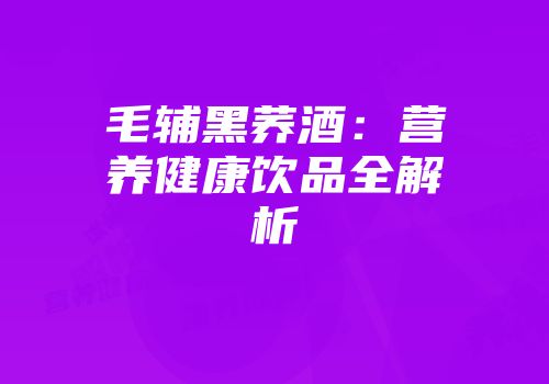 毛辅黑荞酒：营养健康饮品全解析