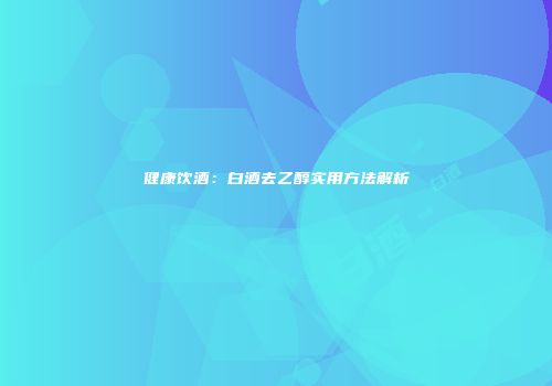 健康饮酒：白酒去乙醇实用方法解析