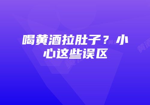 喝黄酒拉肚子？小心这些误区