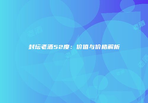封坛老酒52度：价值与价格解析