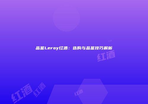 品鉴Leroy红酒：选购与品鉴技巧解析