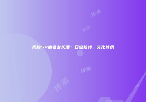 揭秘50度老乡长酒：口感独特，文化传承