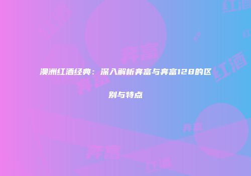 澳洲红酒经典：深入解析奔富与奔富128的区别与特点