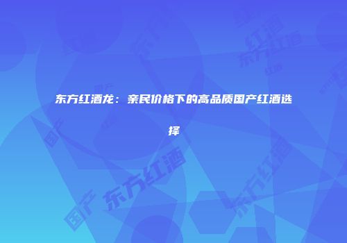 东方红酒龙：亲民价格下的高品质国产红酒选择