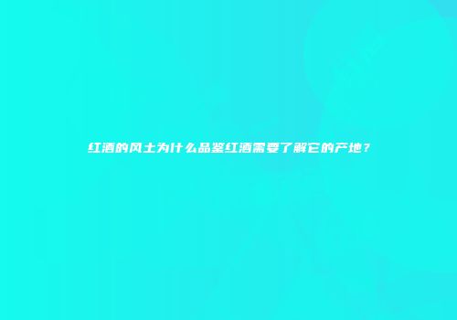 红酒的风土为什么品鉴红酒需要了解它的产地？