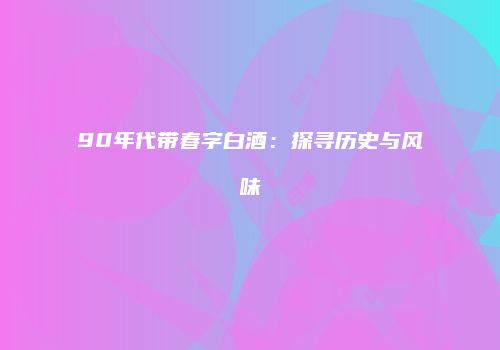 90年代带春字白酒：探寻历史与风味