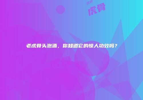 老虎骨头泡酒，你知道它的惊人功效吗？
