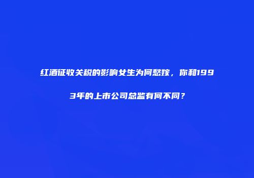 红酒征收关税的影响女生为何愁嫁，你和1993年的上市公司总监有何不同？