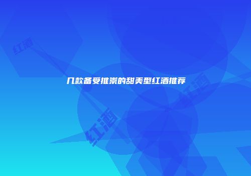 几款备受推崇的甜美型红酒推荐