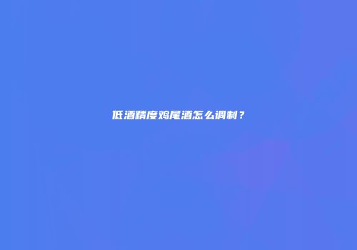 低酒精度鸡尾酒怎么调制？