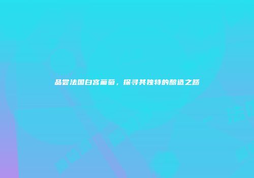 品尝法国白宫葡萄，探寻其独特的酿造之路
