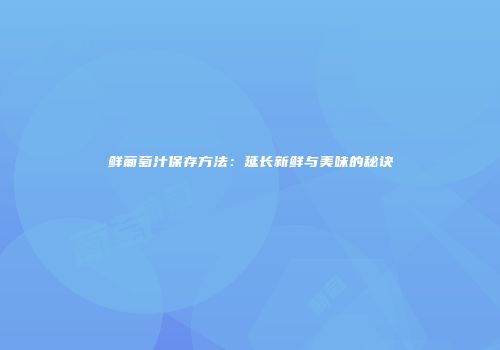鲜葡萄汁保存方法：延长新鲜与美味的秘诀