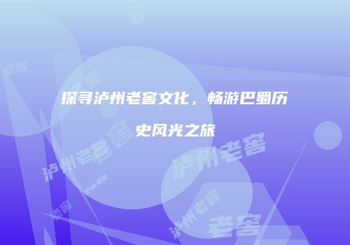 探寻泸州老窖文化，畅游巴蜀历史风光之旅