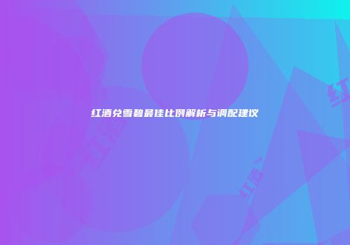 红酒兑雪碧最佳比例解析与调配建议
