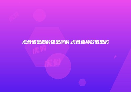 虎骨酒是喝的还是擦的,虎骨直接放酒里吗