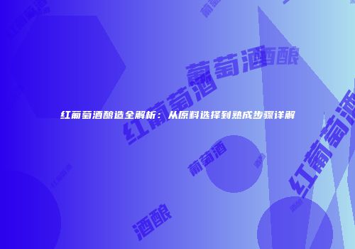 红葡萄酒酿造全解析：从原料选择到熟成步骤详解
