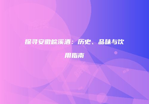 探寻安徽皖溪酒：历史、品味与饮用指南