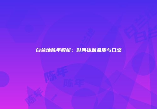 白兰地陈年解析：时间铸就品质与口感