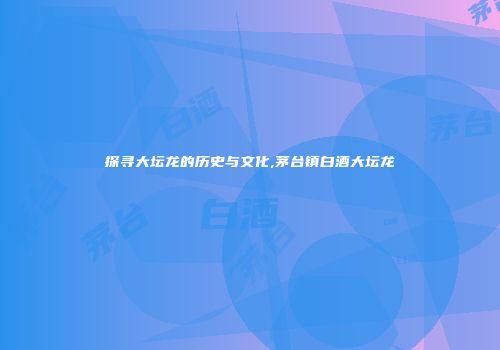 探寻大坛龙的历史与文化,茅台镇白酒大坛龙