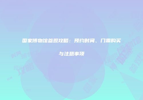 国家博物馆参观攻略：预约时间、门票购买与注意事项