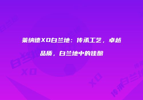莱纳德XO白兰地：传承工艺，卓越品质，白兰地中的佳酿