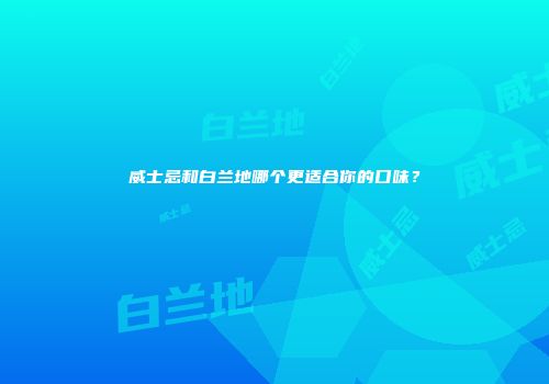 威士忌和白兰地哪个更适合你的口味？