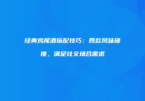 经典鸡尾酒搭配技巧：四款风味碰撞，满足社交场合需求
