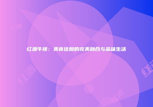 红酒牛排：美食佳酿的完美融合与品味生活