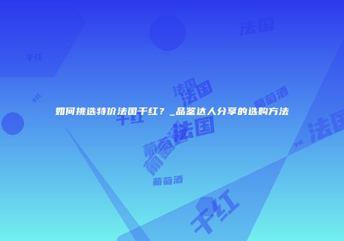 如何挑选特价法国干红？_品鉴达人分享的选购方法