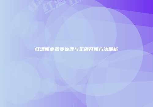 红酒瓶塞霉变处理与正确开瓶方法解析