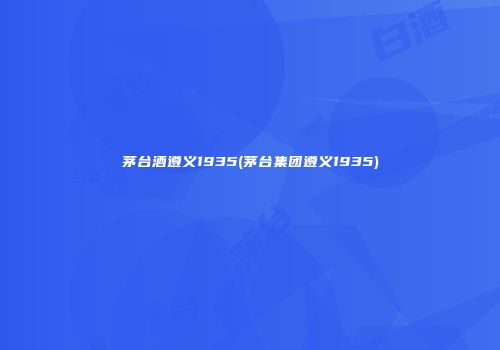 茅台酒遵义1935(茅台集团遵义1935)