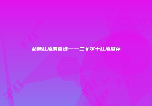 品味红酒的首选——兰菲尔干红酒推荐