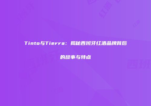 Tinto与Tierra：揭秘西班牙红酒品牌背后的故事与特点