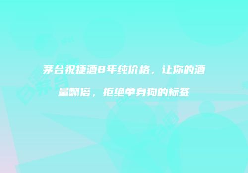 茅台祝捷酒8年纯价格，让你的酒量翻倍，拒绝单身狗的标签